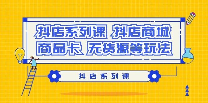 抖店系列课,抖店商城、商品卡、无货源等玩法