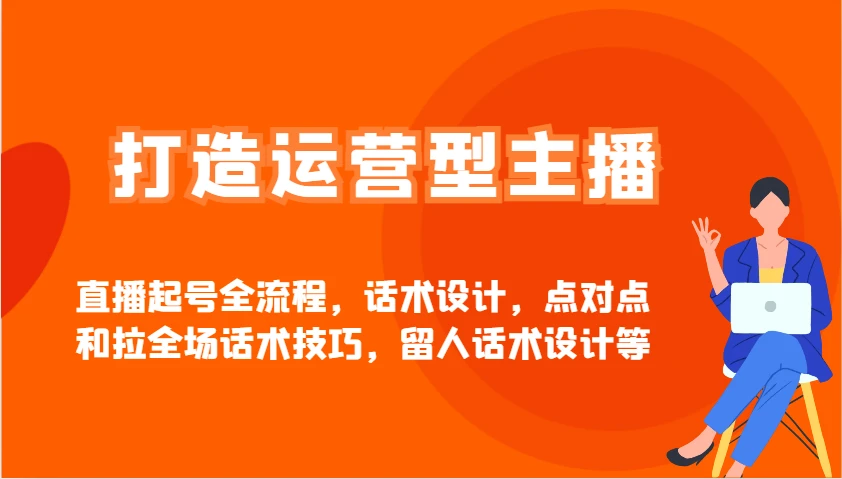 打造运营型主播直播起号全流程,话术设计,点对点和拉全场话术技巧,留人话术设计等