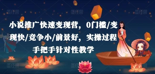 小说推广快速变现营,0门槛/变现快/竞争小/前景好,实操过程手把手针对性教学