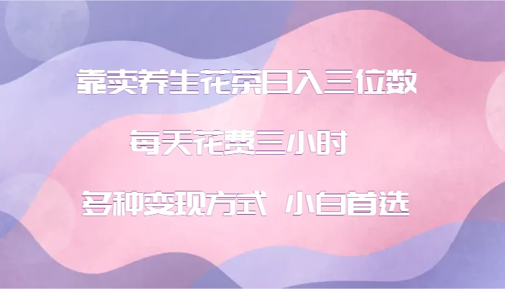 靠卖养生花茶日入三位数,每天花费三小时 多种变现方式 小白首选
