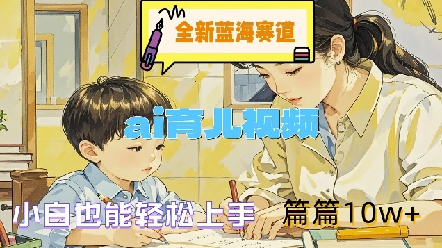 全新蓝海赛道-ai育儿视频,小白也能轻松上手,篇篇10w+【揭秘】