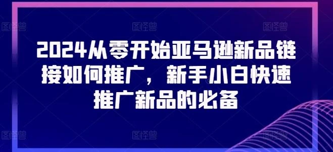 2024从零开始亚马逊新品链接如何推广,新手小白快速推广新品的必备