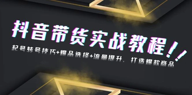 抖音带货实战教程:起号转号技巧+爆品选择+流量提升,打造爆款商品