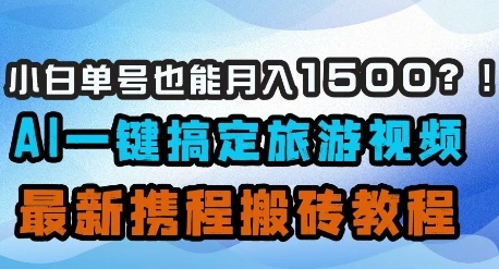 小白单号也能月入1500?AI一键搞定旅游视频,最新携程搬砖教程