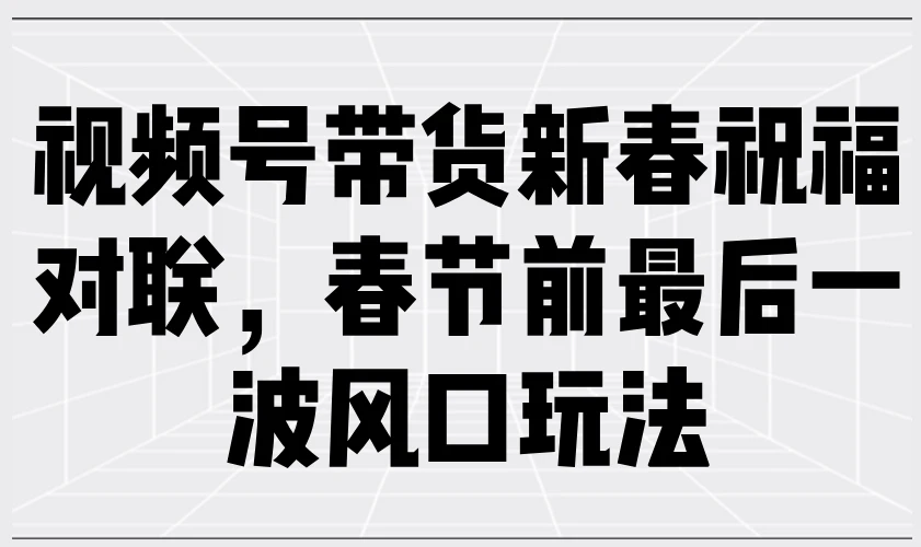 视频号带货新春祝福对联,春节前最后一波风口玩法