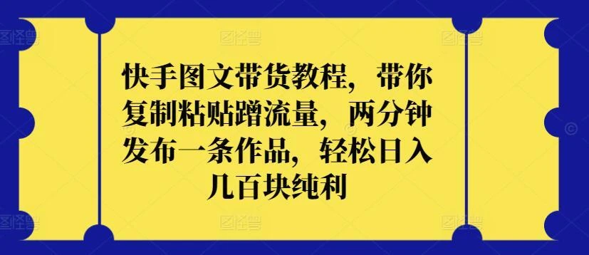 快手图文带货教程,带你复制粘贴蹭流量,两分钟发布一条作品,轻松日入几百块纯利【揭秘】