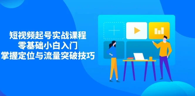 短视频起号实战课程,零基础小白入门,掌握定位与流量突破技巧