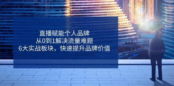 直播赋能个人品牌,从0到1解决流量难题,6大实战板块,快速提升品牌价值