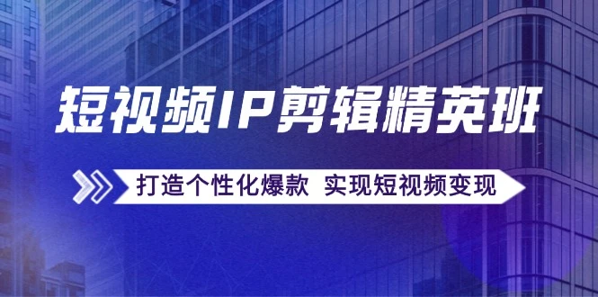 短视频IP剪辑精英班:复刻爆款秘籍,打造个性化爆款 实现短视频变现