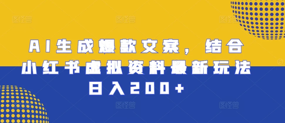AI生成爆款文案，结合小红书虚拟资料最新玩法日入200+【揭秘】