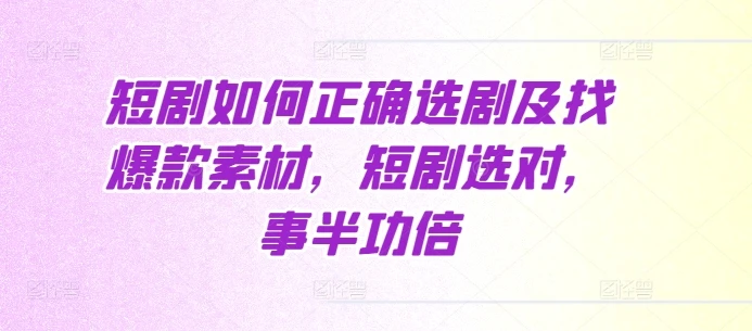 短剧如何正确选剧及找爆款素材,短剧选对,事半功倍