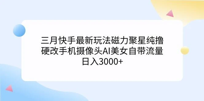 (9247期)三月快手最新玩法磁力聚星纯撸,硬改手机摄像头AI美女自带流量日入3000+...