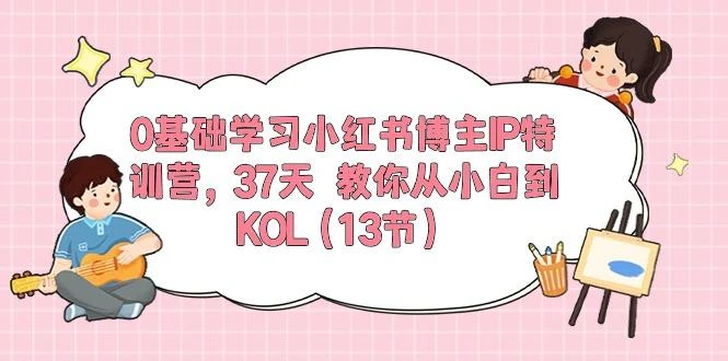 0基础学习小红书博主IP特训营，37天 教你从小白到KOL(13节