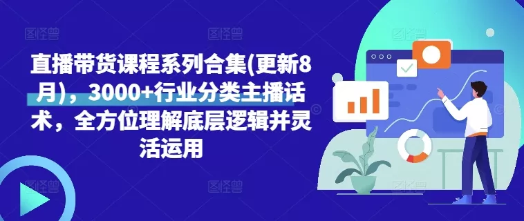 直播带货课程系列合集(更新8月),3000+行业分类主播话术,全方位理解底层逻辑并灵活运用
