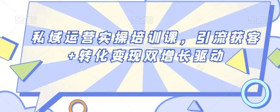 私域运营实操培训课,引流获客+转化变现双增长驱动