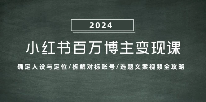 小红书百万博主变现课:确定人设与定位/拆解对标账号/选题文案视频全攻略