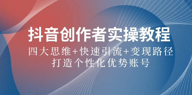 抖音创作者实操教程:四大思维+快速引流+变现路径,打造个性化优势账号