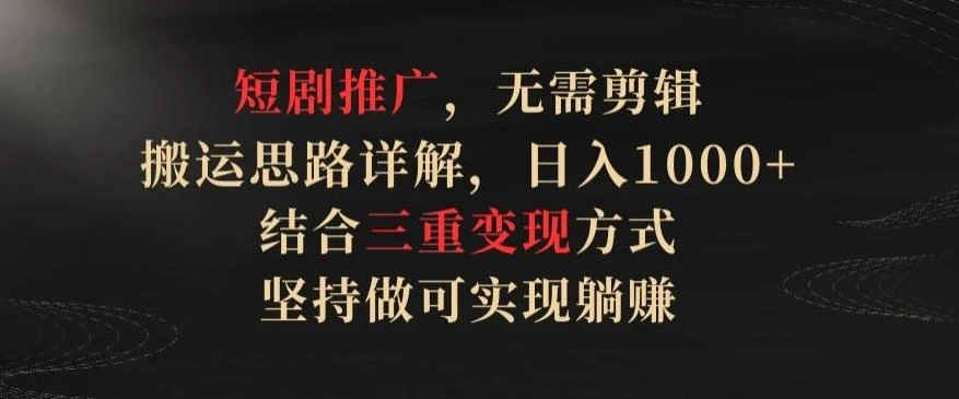 短剧推广，无需剪辑，搬运思路详解，日入1000+，结合三重变现方式，坚持做可实现躺赚【揭秘】