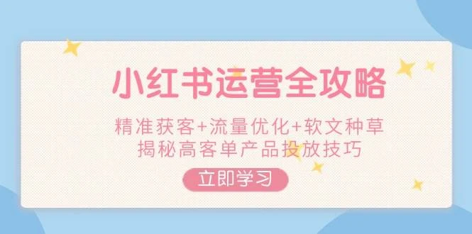 小红书运营全攻略,精准获客+流量优化+软文种草,揭秘高客单产品投放技巧
