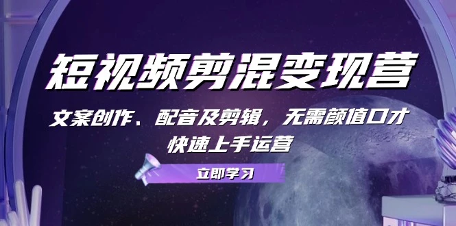 短视频剪混变现营:文案创作、配音及剪辑,无需颜值口才,快速上手运营