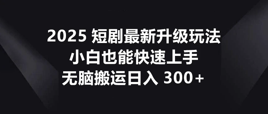 2025短剧最新升级玩法,小白也能快速上手,无脑搬运日入300+