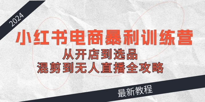 2024小红书电商暴利训练营:从开店到选品,混剪到无人直播全攻略