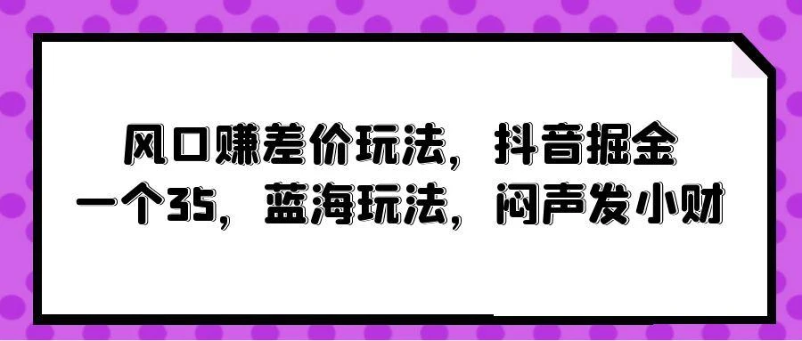 (10022期)风口赚差价玩法，抖音掘金，一个35，蓝海玩法，闷声发小财