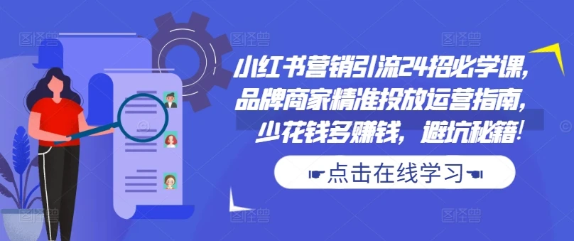 小红书营销引流24招必学课,品牌商家精准投放运营指南,少花钱多赚钱,避坑秘籍!