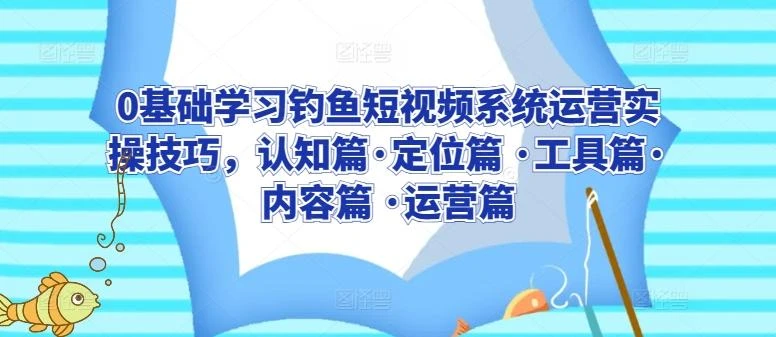 0基础学习钓鱼短视频系统运营实操技巧,认知篇·定位篇 ·工具篇·内容篇 ·运营篇