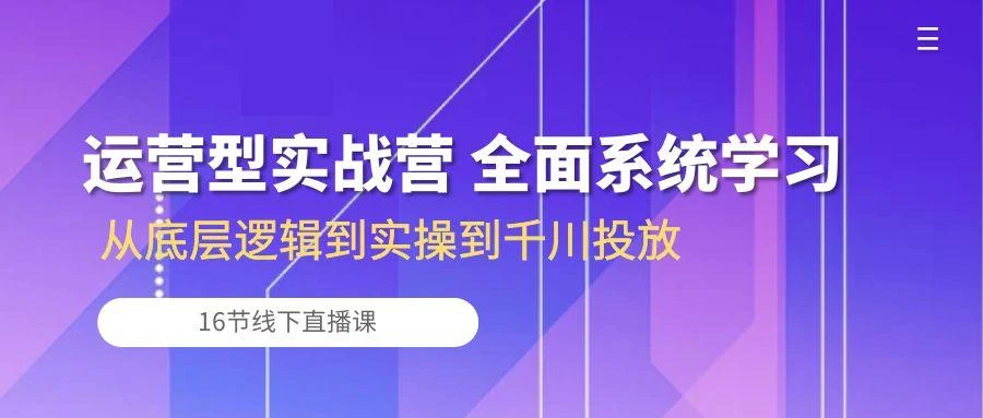 运营型实战营 全面系统学习-从底层逻辑到实操到千川投放(16节线下直播课