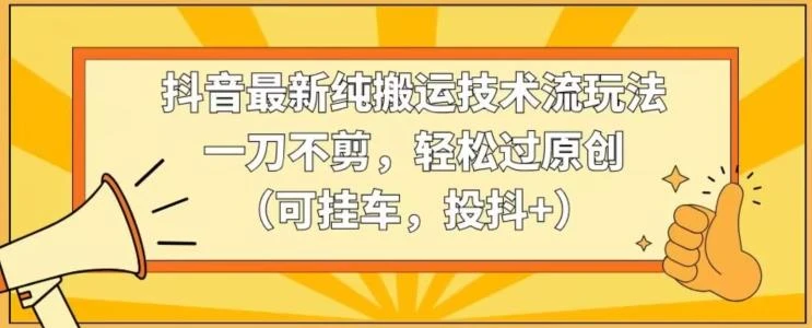 抖音最新纯搬运技术流玩法，一刀不剪，轻松过原创(可挂车，投抖+)【揭秘】