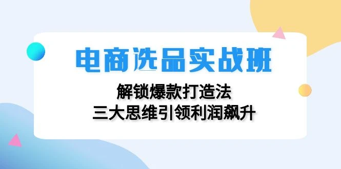 电商选品实战班:解锁爆款打造法,三大思维引领利润飙升