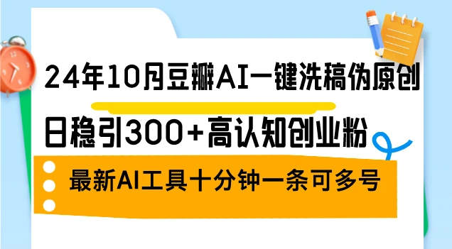 24年10月豆瓣AI一键洗稿伪原创，日稳引300+高认知创业粉，最新AI工具十...