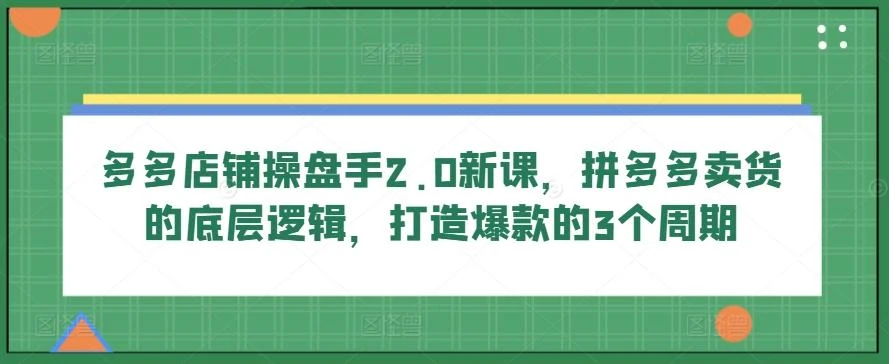 多多店铺操盘手2.0新课,拼多多卖货的底层逻辑,打造爆款的3个周期