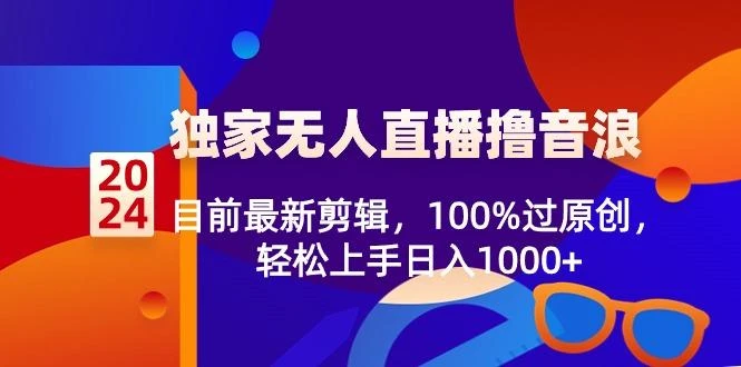 2024独家无人直播撸音浪,目前最新剪辑,100%过原创,轻松上手日入1000+