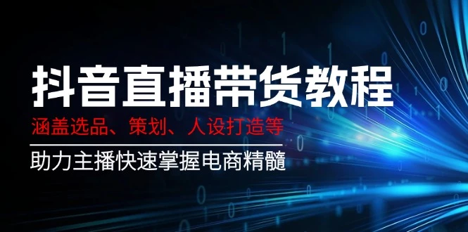 抖音直播带货教程:涵盖选品、策划、人设打造等,助力主播快速掌握电商精髓