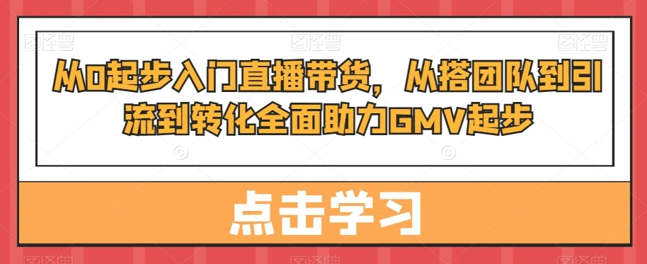 从0起步入门直播带货,从搭团队到引流到转化全面助力GMV起步