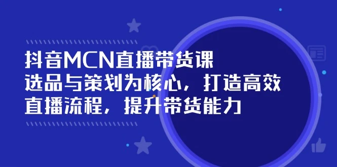 抖音MCN直播带货课:选品与策划为核心, 打造高效直播流程, 提升带货能力