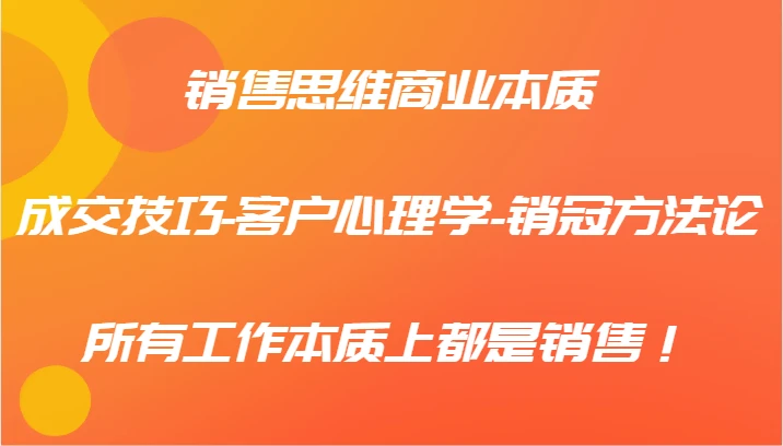 销售思维商业本质-成交技巧-客户心理学-销冠方法论,所有工作本质上都是销售!