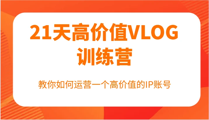 21天高价值VLOG训练营【第一期】,教你如何运营一个高价值的IP账号