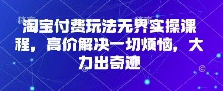 淘宝付费玩法无界实操课程，高价解决一切烦恼，大力出奇迹
