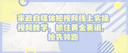 家政自媒体短视频线上实操视频教学,抓住黄金赛道,抢先领跑!