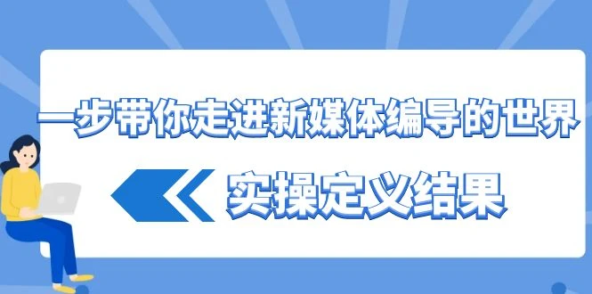 一步带你走进新媒体编导的世界,实操定义结果(17节课)