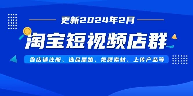 淘宝短视频店群(更新2024年2月)含店铺注册、选品思路、视频素材、上传...