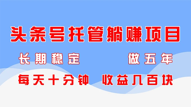 头条号托管躺赚项目，长期稳定，可做五年，每天十分钟，收益几百块