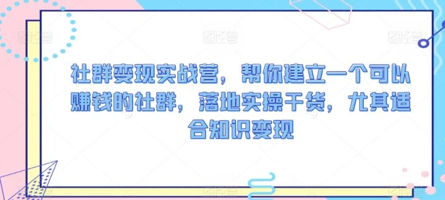 社群变现实战营,帮你建立一个可以赚钱的社群,落地实操干货,尤其适合知识变现