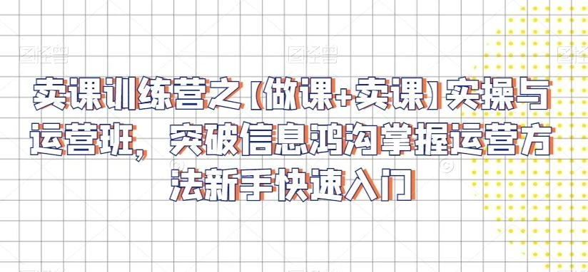 卖课训练营之【做课+卖课】实操与运营班,突破信息鸿沟掌握运营方法新手快速入门