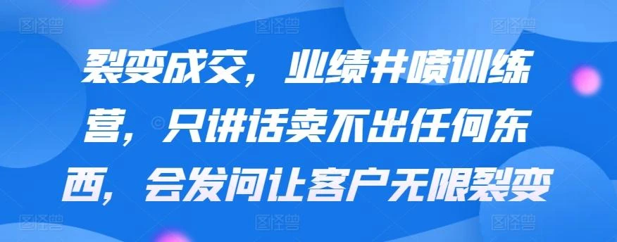 裂变成交,业绩井喷训练营,只讲话卖不出任何东西,会发问让客户无限裂变