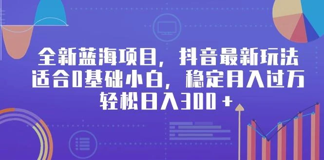 全新蓝海项目,抖音最新玩法,适合0基础小白,稳定月入过万,轻松日入300+