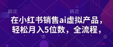 小红书销售ai虚拟产品,轻松月入5位数,全流程,超细节变现过程,完全无卡点